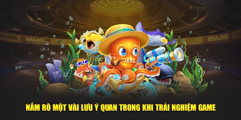 Nắm rõ một vài lưu ý quan trong khi trải nghiệm game